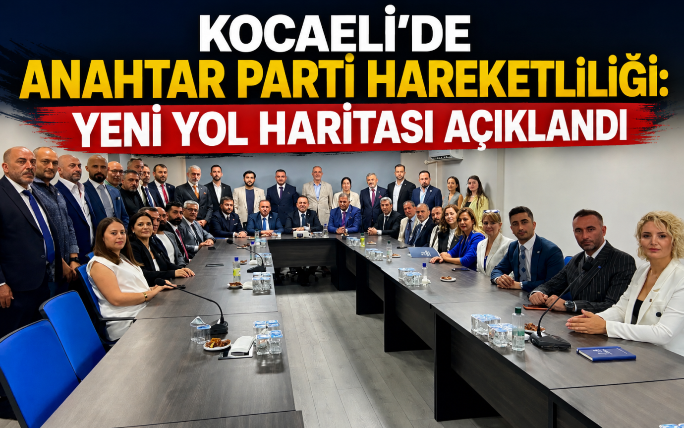 KOCAELİ’DE ANAHTAR PARTİ HAREKETLİLİĞİ: YENİ YOL HARİTASI AÇIKLANDI